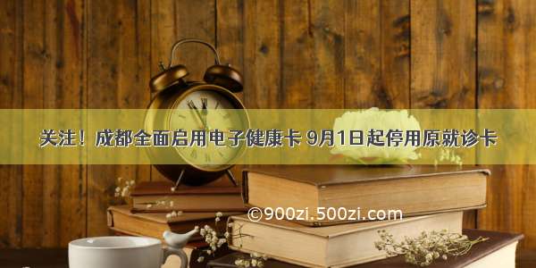 关注！成都全面启用电子健康卡 9月1日起停用原就诊卡