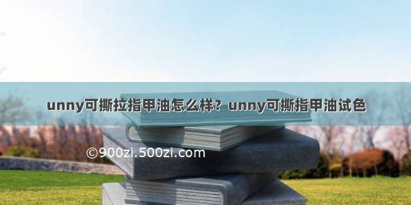 unny可撕拉指甲油怎么样？unny可撕指甲油试色