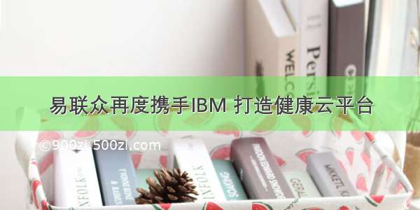 易联众再度携手IBM 打造健康云平台