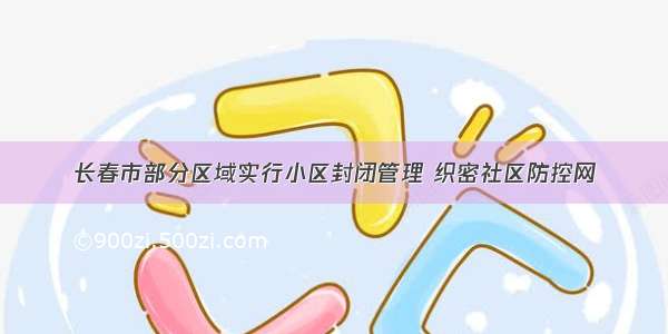 长春市部分区域实行小区封闭管理 织密社区防控网