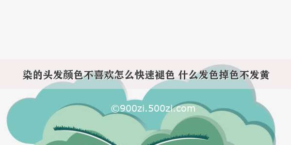 染的头发颜色不喜欢怎么快速褪色 什么发色掉色不发黄