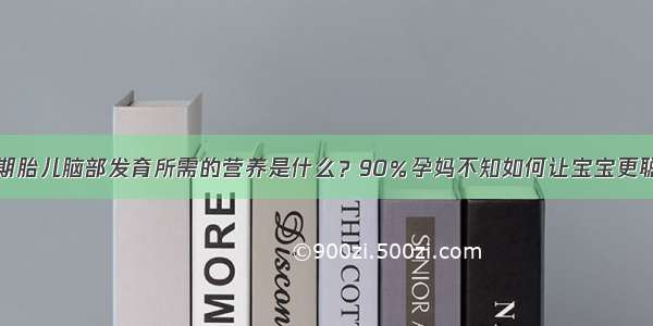 孕期胎儿脑部发育所需的营养是什么？90％孕妈不知如何让宝宝更聪明