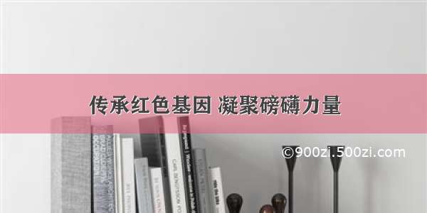 传承红色基因 凝聚磅礴力量