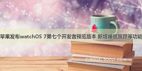 苹果发布watchOS 7第七个开发者预览版本 新增睡眠跟踪等功能