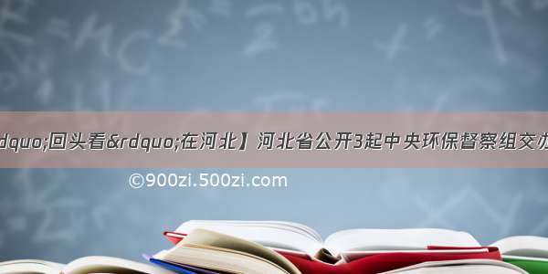 【中央环保督察“回头看”在河北】河北省公开3起中央环保督察组交办群众信访举报重点