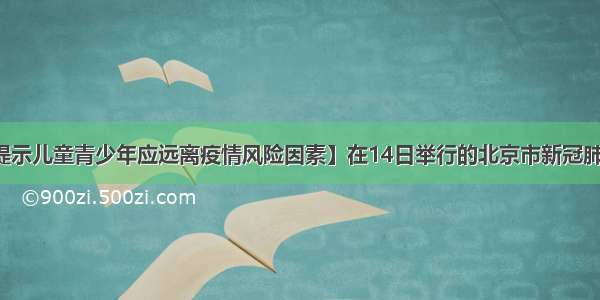 【北京疾控提示儿童青少年应远离疫情风险因素】在14日举行的北京市新冠肺炎疫情防控工