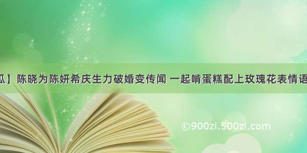 【吃瓜】陈晓为陈妍希庆生力破婚变传闻 一起啃蛋糕配上玫瑰花表情语气甜蜜