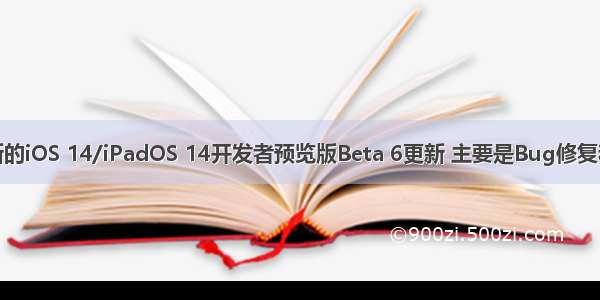 苹果推送最新的iOS 14/iPadOS 14开发者预览版Beta 6更新 主要是Bug修复和稳定性提升