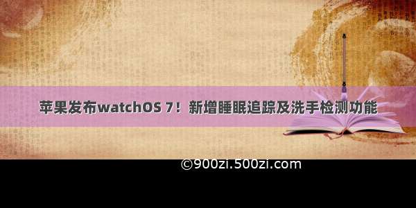 苹果发布watchOS 7！新增睡眠追踪及洗手检测功能