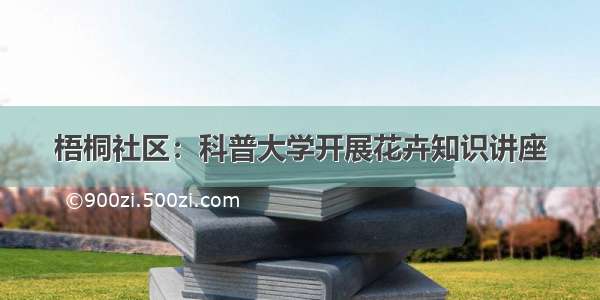 梧桐社区：科普大学开展花卉知识讲座