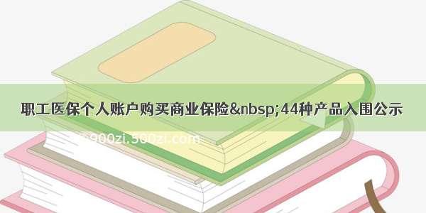 职工医保个人账户购买商业保险 44种产品入围公示