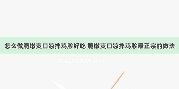 怎么做脆嫩爽口凉拌鸡胗好吃 脆嫩爽口凉拌鸡胗最正宗的做法