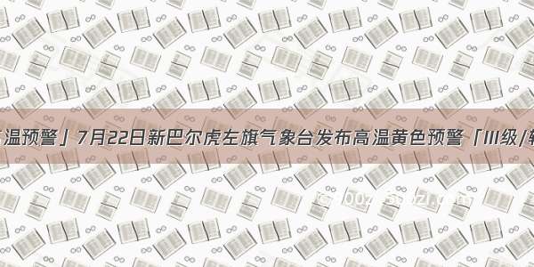 「高温预警」7月22日新巴尔虎左旗气象台发布高温黄色预警「III级/较重」