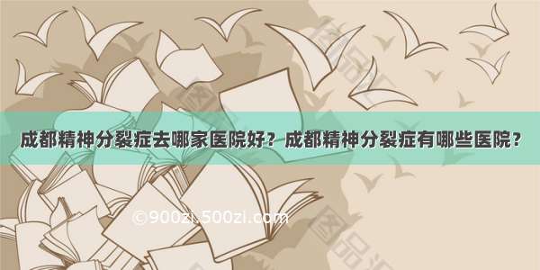 成都精神分裂症去哪家医院好？成都精神分裂症有哪些医院？