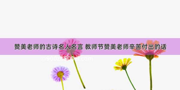 赞美老师的古诗名人名言 教师节赞美老师辛苦付出的话