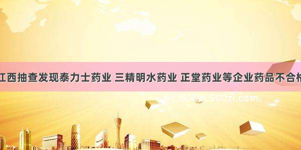 江西抽查发现泰力士药业 三精明水药业 正堂药业等企业药品不合格