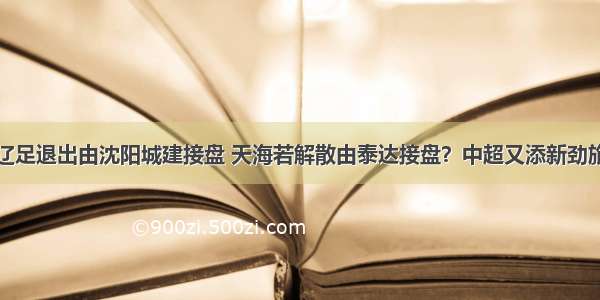 辽足退出由沈阳城建接盘 天海若解散由泰达接盘？中超又添新劲旅