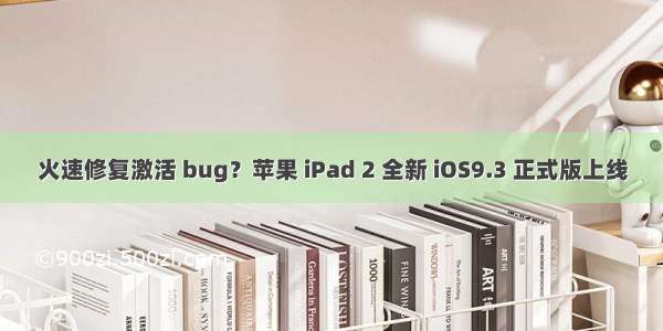 火速修复激活 bug？苹果 iPad 2 全新 iOS9.3 正式版上线