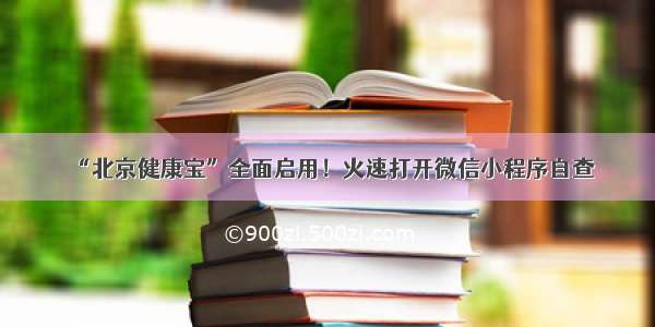 “北京健康宝”全面启用！火速打开微信小程序自查