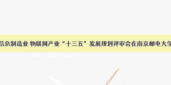 南京市电子信息制造业 物联网产业“十三五”发展规划评审会在南京邮电大学科技园举行