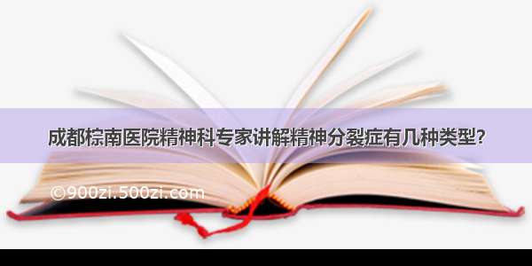 成都棕南医院精神科专家讲解精神分裂症有几种类型？