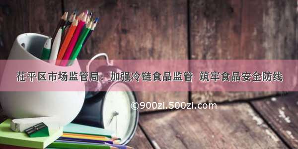 茌平区市场监管局：加强冷链食品监管  筑牢食品安全防线