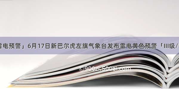 「雷电预警」6月17日新巴尔虎左旗气象台发布雷电黄色预警「III级/较重」