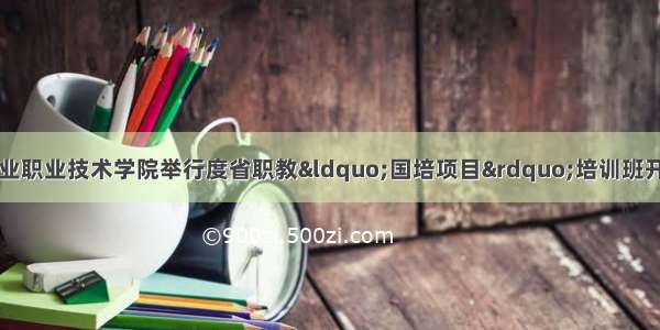 陕西工业职业技术学院举行度省职教&ldquo;国培项目&rdquo;培训班开班典礼