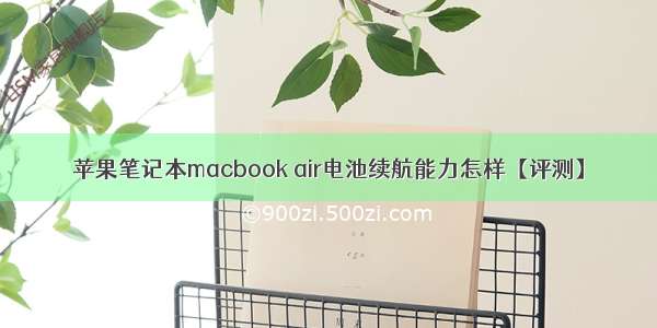 苹果笔记本macbook air电池续航能力怎样【评测】