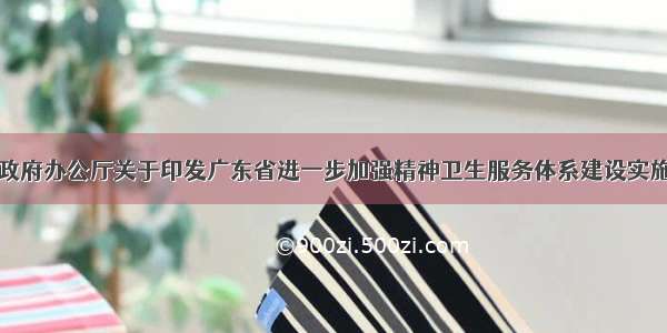 广东省人民政府办公厅关于印发广东省进一步加强精神卫生服务体系建设实施方案的通知