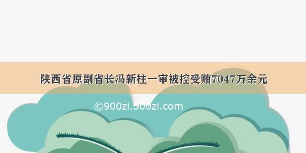 陕西省原副省长冯新柱一审被控受贿7047万余元