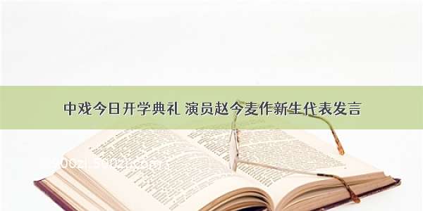 中戏今日开学典礼 演员赵今麦作新生代表发言