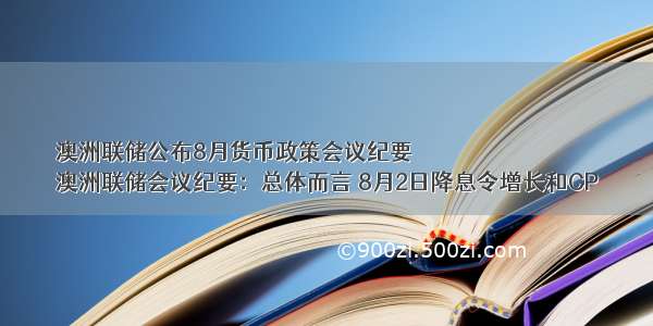 澳洲联储公布8月货币政策会议纪要
澳洲联储会议纪要：总体而言 8月2日降息令增长和CP