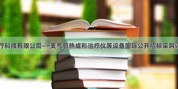 上海东松医疗科技有限公司——支气管热成形治疗仪等设备国际公开招标采购评审结果公告