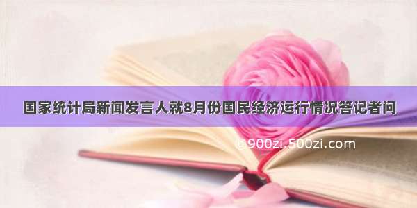 国家统计局新闻发言人就8月份国民经济运行情况答记者问