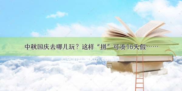 中秋国庆去哪儿玩？这样“拼”可凑16天假……