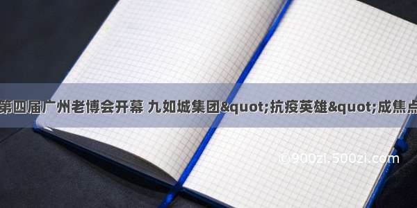 第四届广州老博会开幕 九如城集团&quot;抗疫英雄&quot;成焦点