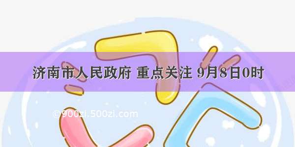 济南市人民政府 重点关注 9月8日0时