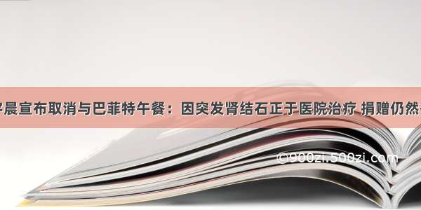 孙宇晨宣布取消与巴菲特午餐：因突发肾结石正于医院治疗 捐赠仍然有效