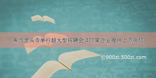 周六龙头寺举行超大型招聘会 400家企业提供上万岗位