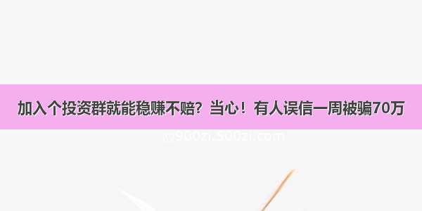 加入个投资群就能稳赚不赔？当心！有人误信一周被骗70万