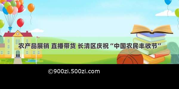 农产品展销 直播带货 长清区庆祝“中国农民丰收节”