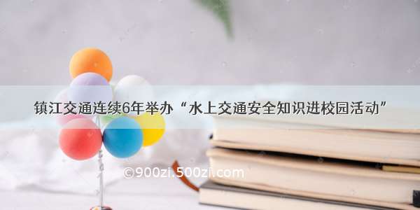 镇江交通连续6年举办“水上交通安全知识进校园活动”