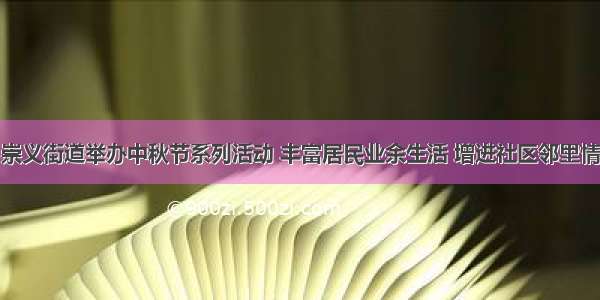 崇义街道举办中秋节系列活动 丰富居民业余生活 增进社区邻里情