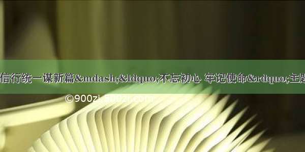 学思用贯通求实效 知信行统一谋新篇&mdash;&ldquo;不忘初心 牢记使命&rdquo;主题教育在新区党员干部