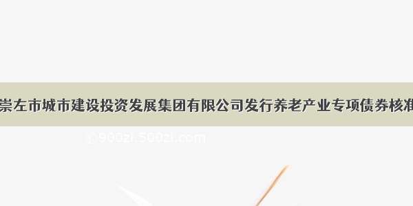 【关于广西崇左市城市建设投资发展集团有限公司发行养老产业专项债券核准的批复(发改