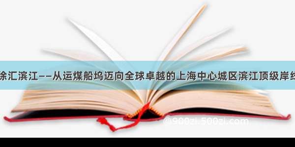 徐汇滨江——从运煤船坞迈向全球卓越的上海中心城区滨江顶级岸线