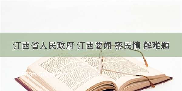 江西省人民政府 江西要闻 察民情 解难题