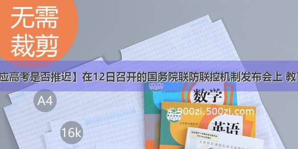 【教育部回应高考是否推迟】在12日召开的国务院联防联控机制发布会上 教育部高校学生