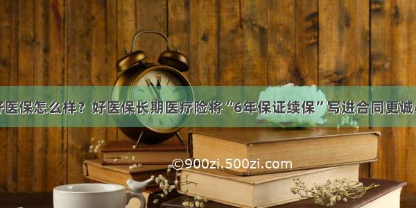 好医保怎么样？好医保长期医疗险将“6年保证续保”写进合同更诚心